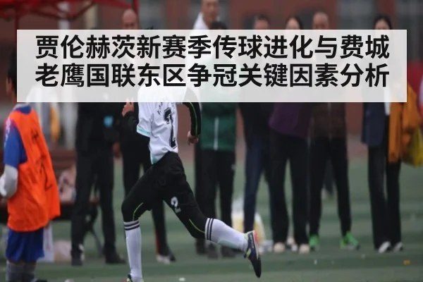 贾伦赫茨新赛季传球进化与费城老鹰国联东区争冠关键因素分析