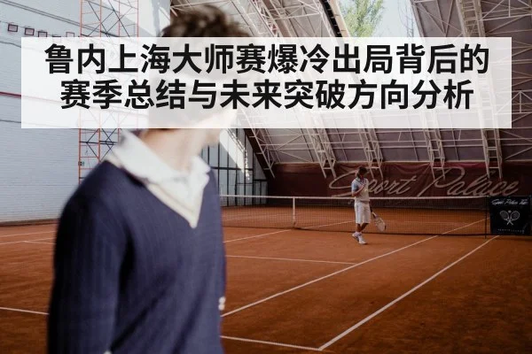 鲁内上海大师赛爆冷出局背后的赛季总结与未来突破方向分析